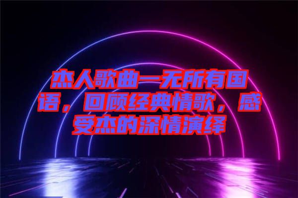 杰人歌曲一無所有國語，回顧經(jīng)典情歌，感受杰的深情演繹