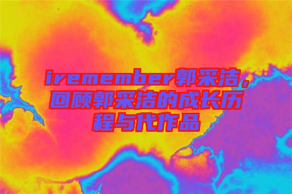 iremember郭采潔，回顧郭采潔的成長(zhǎng)歷程與代作品