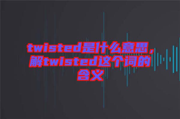 twisted是什么意思，解twisted這個詞的含義