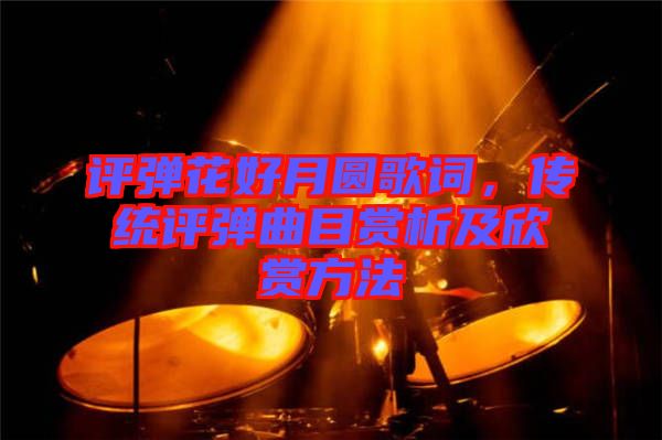 評彈花好月圓歌詞，傳統評彈曲目賞析及欣賞方法