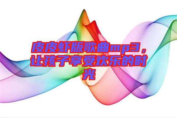 皮皮蝦版歌曲mp3，讓孩子享受歡樂的時光