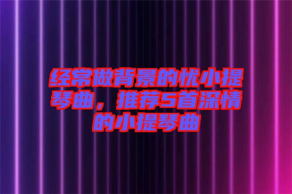 經常做背景的憂小提琴曲，推薦5首深情的小提琴曲