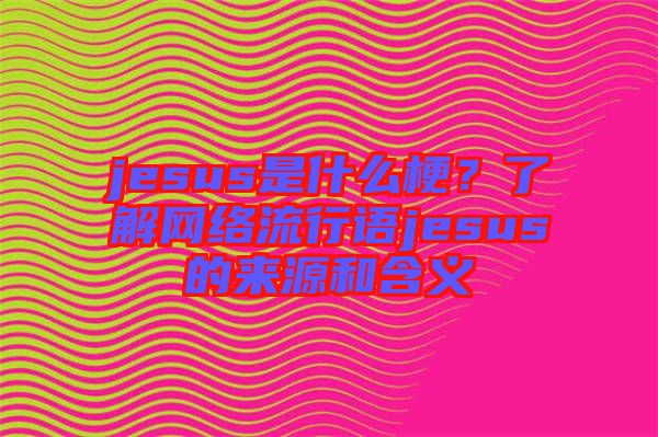 jesus是什么梗？了解網絡流行語jesus的來源和含義