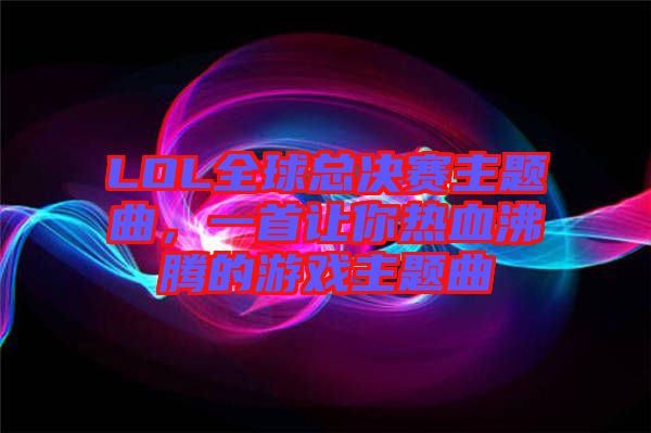 LOL全球總決賽主題曲，一首讓你熱血沸騰的游戲主題曲