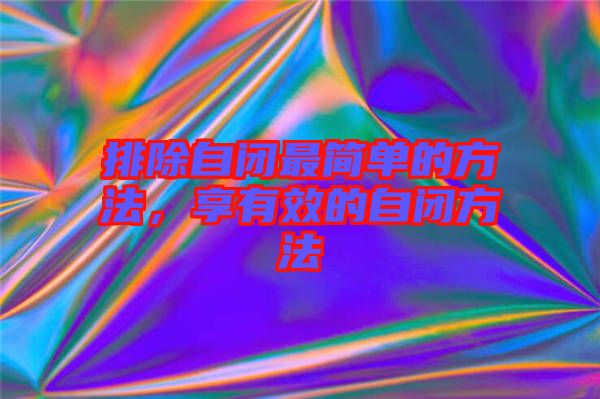 排除自閉最簡單的方法，享有效的自閉方法