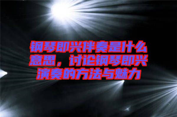 鋼琴即興伴奏是什么意思，討論鋼琴即興演奏的方法與魅力