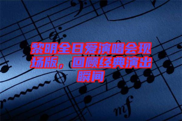 黎明全日愛演唱會(huì)現(xiàn)場(chǎng)版，回顧經(jīng)典演出瞬間