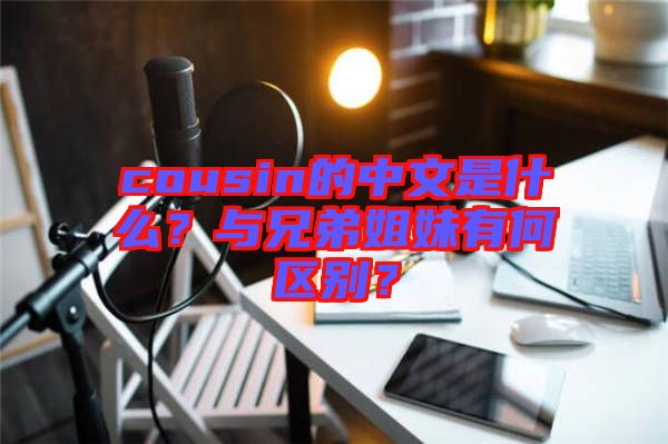 cousin的中文是什么？與兄弟姐妹有何區(qū)別？