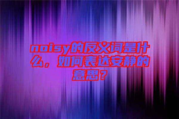 noisy的反義詞是什么，如何表達安靜的意思？