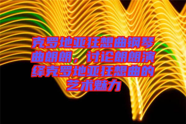 克羅地亞狂想曲鋼琴曲朗朗，討論朗朗演繹克羅地亞狂想曲的藝術魅力