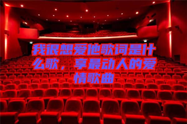 我很想愛他歌詞是什么歌，享最動人的愛情歌曲