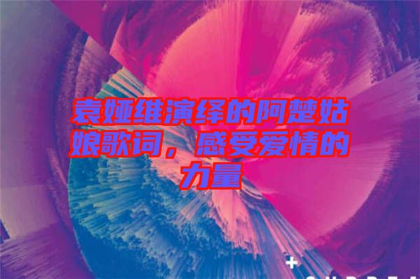 袁婭維演繹的阿楚姑娘歌詞，感受愛情的力量