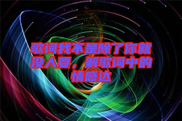 歌詞我不是除了你就沒人要，解歌詞中的情感達