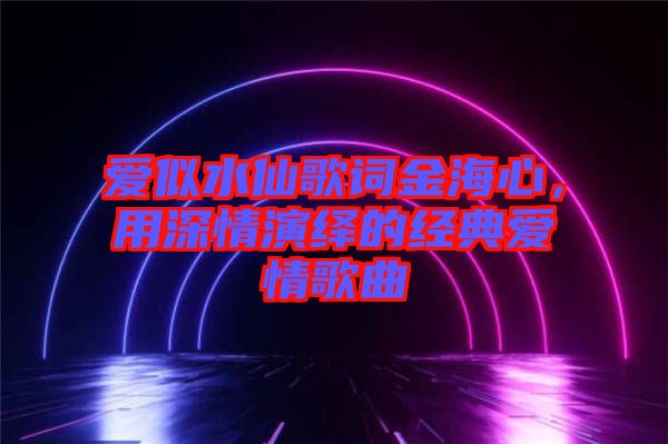 愛似水仙歌詞金海心，用深情演繹的經典愛情歌曲