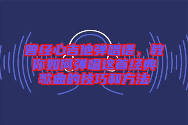 曾經心吉他彈唱譜，教你如何彈唱這首經典歌曲的技巧和方法