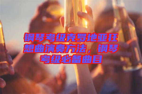 鋼琴考級克羅地亞狂想曲演奏方法，鋼琴考級必備曲目