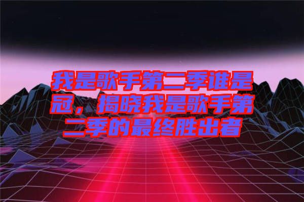 我是歌手第二季誰是冠，揭曉我是歌手第二季的最終勝出者