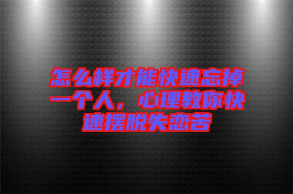 怎么樣才能快速忘掉一個(gè)人，心理教你快速擺脫失戀苦