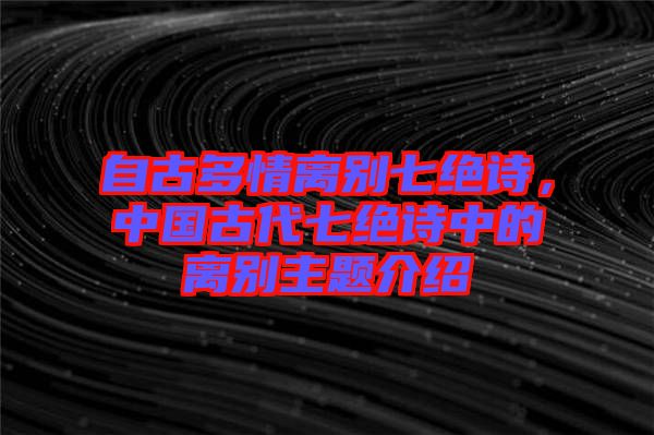 自古多情離別七絕詩，中國古代七絕詩中的離別主題介紹