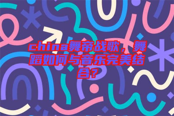 china舞帝戰歌，舞蹈如何與音樂完美結合？