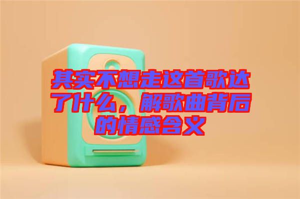 其實不想走這首歌達了什么，解歌曲背后的情感含義