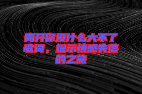 離開你沒什么大不了歌詞，提示情感失落的之旅