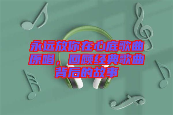 永遠放你在心底歌曲原唱，回顧經典歌曲背后的故事