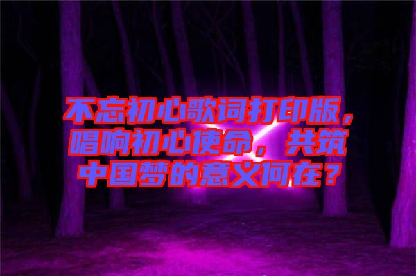 不忘初心歌詞打印版，唱響初心使命，共筑中國夢的意義何在？