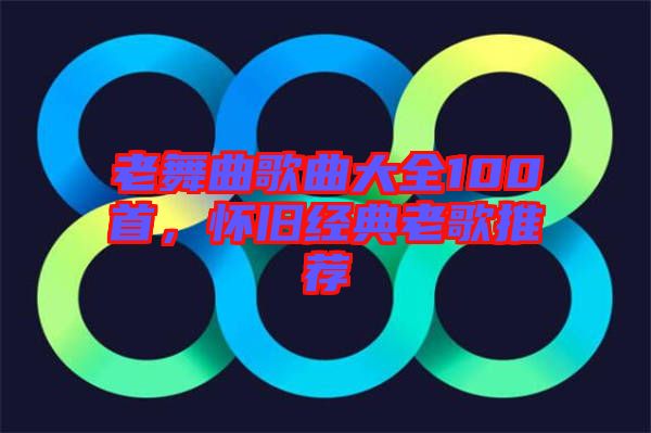 老舞曲歌曲大全100首，懷舊經(jīng)典老歌推薦