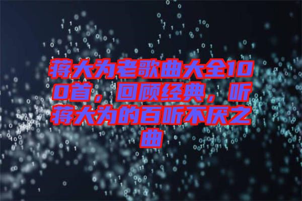 蔣大為老歌曲大全100首，回顧經(jīng)典，聽蔣大為的百聽不厭之曲