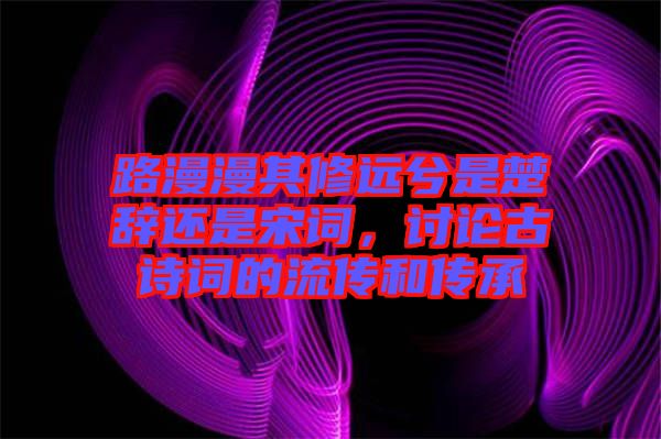 路漫漫其修遠兮是楚辭還是宋詞，討論古詩詞的流傳和傳承