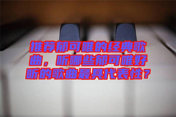 推薦郁可唯的經(jīng)典歌曲，聽哪些郁可唯好聽的歌曲最具代表性？