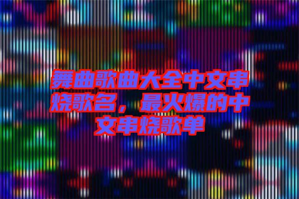 舞曲歌曲大全中文串燒歌名，最火爆的中文串燒歌單