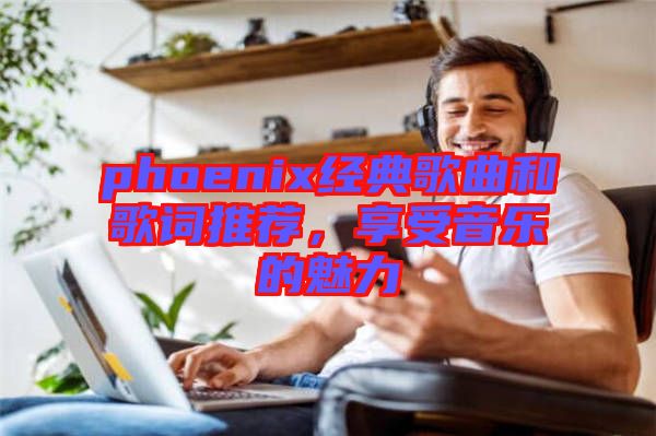 phoenix經典歌曲和歌詞推薦，享受音樂的魅力