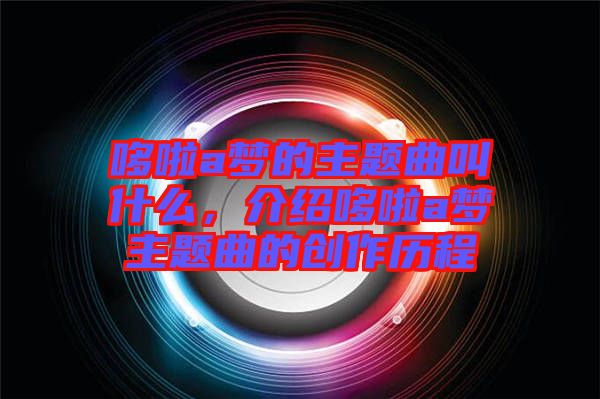 哆啦a夢的主題曲叫什么，介紹哆啦a夢主題曲的創作歷程