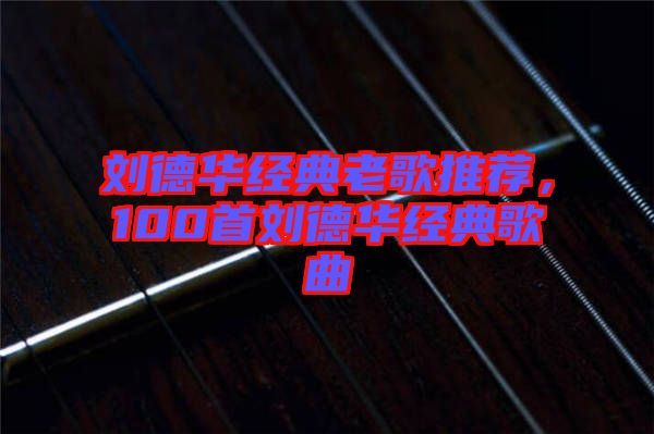 劉德華經典老歌推薦，100首劉德華經典歌曲