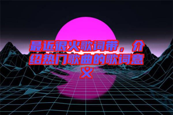 最近很火歌詞帶，介紹熱門歌曲的歌詞意義