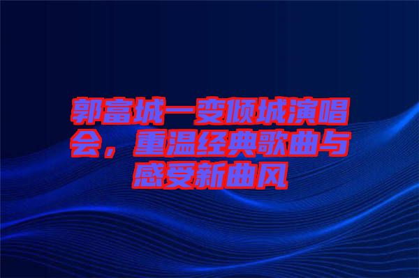 郭富城一變傾城演唱會，重溫經典歌曲與感受新曲風