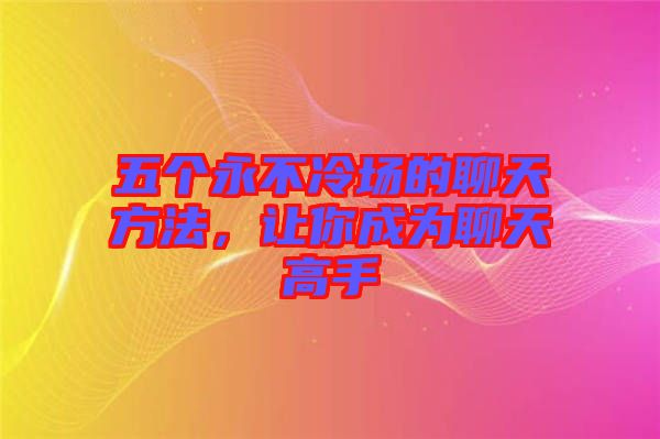 五個永不冷場的聊天方法，讓你成為聊天高手