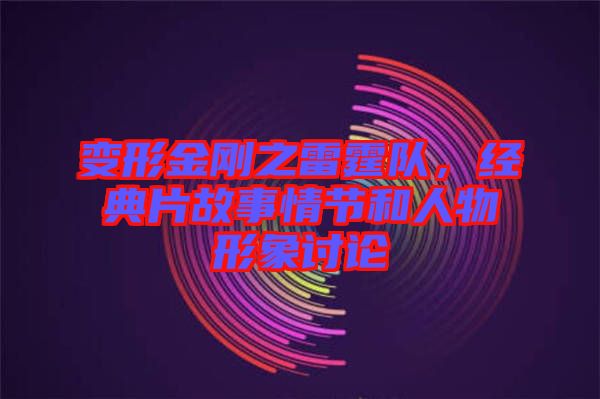 變形金剛之雷霆隊，經(jīng)典片故事情節(jié)和人物形象討論