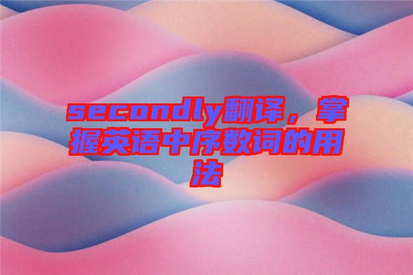 secondly翻譯，掌握英語中序數詞的用法