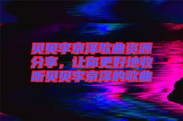 貝貝李京澤歌曲資源分享，讓你更好地收聽貝貝李京澤的歌曲