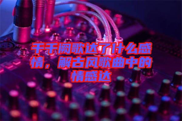 千千闕歌達(dá)了什么感情，解古風(fēng)歌曲中的情感達(dá)