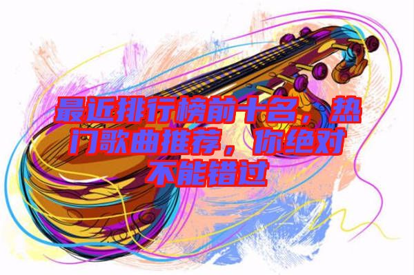 最近排行榜前十名，熱門歌曲推薦，你絕對不能錯過