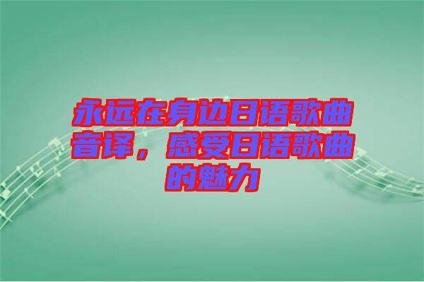 永遠(yuǎn)在身邊日語(yǔ)歌曲音譯，感受日語(yǔ)歌曲的魅力