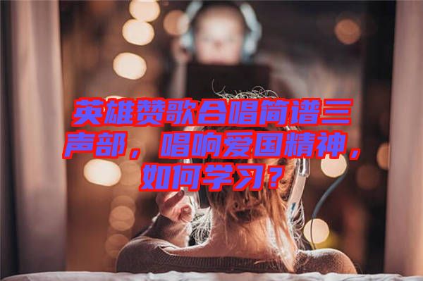 英雄贊歌合唱簡譜三聲部，唱響愛國精神，如何學習？