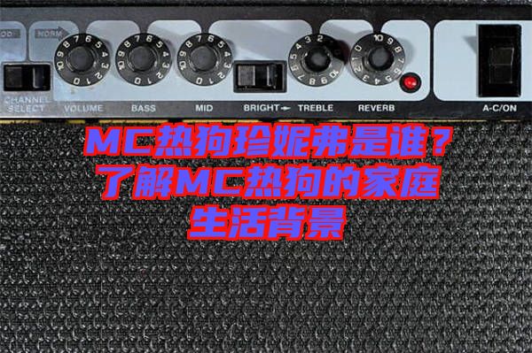 MC熱狗珍妮弗是誰(shuí)？了解MC熱狗的家庭生活背景