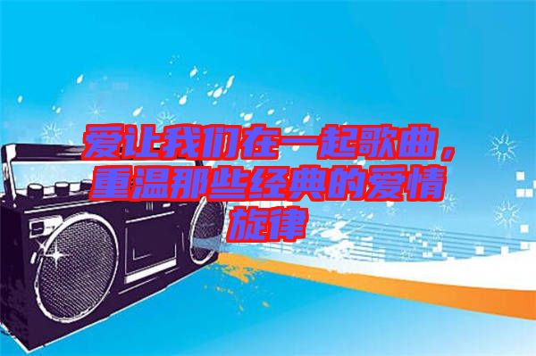 愛讓我們在一起歌曲，重溫那些經(jīng)典的愛情旋律