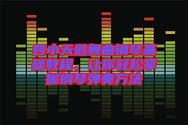 四小天鵝舞曲鋼琴基礎教程，讓你輕松掌握鋼琴彈奏方法