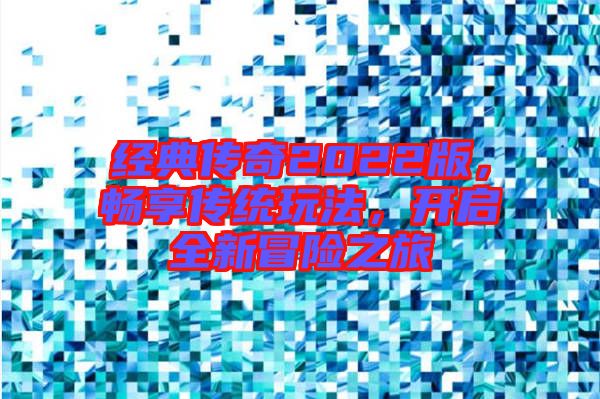 經(jīng)典傳奇2022版，暢享傳統(tǒng)玩法，開啟全新冒險之旅